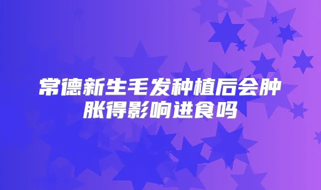 常德新生毛发种植后会肿胀得影响进食吗