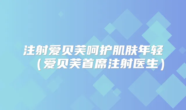 注射爱贝芙呵护肌肤年轻（爱贝芙首席注射医生）