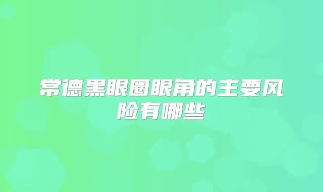 常德黑眼圈眼角的主要风险有哪些