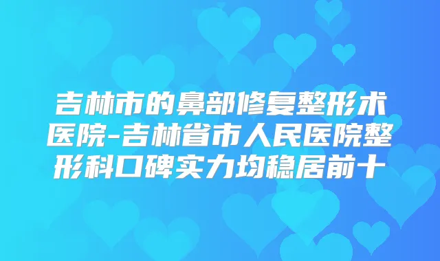 吉林市的鼻部修复整形术医院-吉林省市人民医院整形科口碑实力均稳居前十
