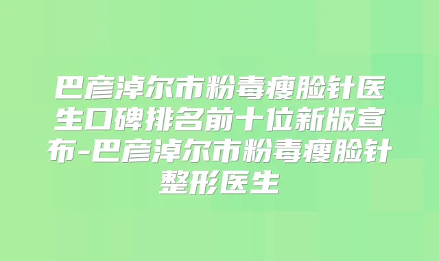 巴彦淖尔市粉毒瘦脸针医生口碑排名前十位新版宣布-巴彦淖尔市粉毒瘦脸针整形医生