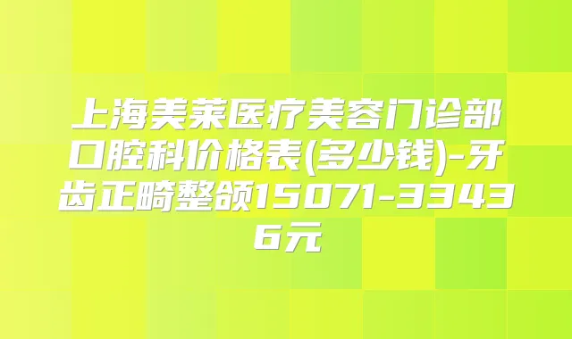 上海美莱医疗美容门诊部口腔科价格表(多少钱)-牙齿正畸整颌15071-33436元