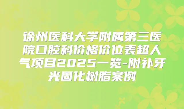 徐州医科大学附属第三医院口腔科价格价位表超人气项目2025一览-附补牙光固化树脂案例