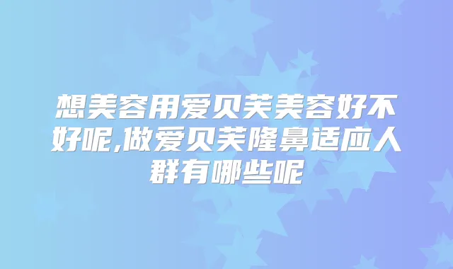 想美容用爱贝芙美容好不好呢,做爱贝芙隆鼻适应人群有哪些呢