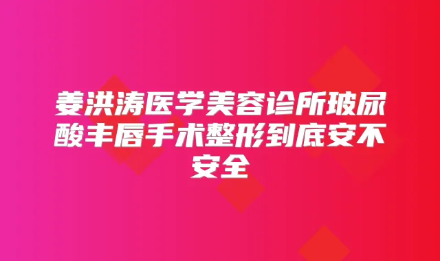 姜洪涛医学美容诊所玻尿酸丰唇手术整形到底安不安全