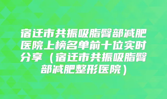 宿迁市共振吸脂臀部减肥医院上榜名单前十位实时分享(宿迁市共振吸脂臀部减肥整形医院)