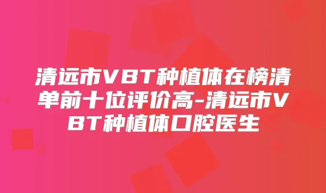清远市VBT种植体在榜清单前十位评价高-清远市VBT种植体口腔医生