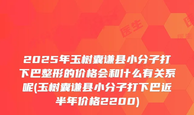 2025年玉树囊谦县小分子打下巴整形的价格会和什么有关系呢(玉树囊谦县小分子打下巴近半年价格2200)