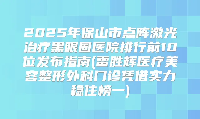2025年保山市点阵激光黑眼圈医院排行前10位发布指南(雷胜辉医疗美容整形外科门诊凭借实力稳住榜一)