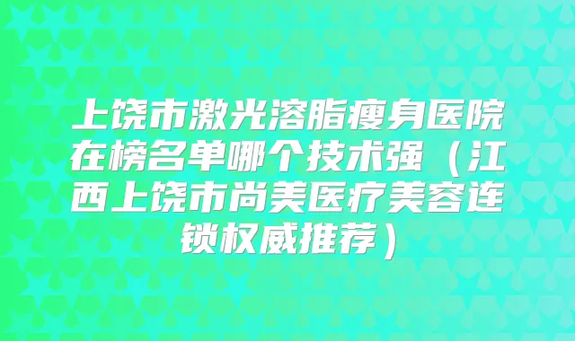 上饶市激光溶脂瘦身医院在榜名单哪个技术强（江西上饶市尚美医疗美容连锁推荐）