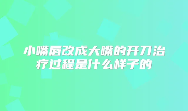 小嘴唇改成大嘴的开刀过程是什么样子的