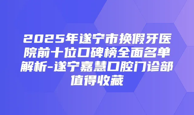 2025年遂宁市换假牙医院前十位口碑榜全面名单解析-遂宁嘉慧口腔门诊部值得收藏