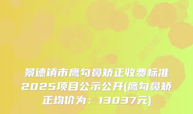 景德镇市鹰勾鼻矫正收费标准2025项目公示公开(鹰勾鼻矫正均价为:13037元)