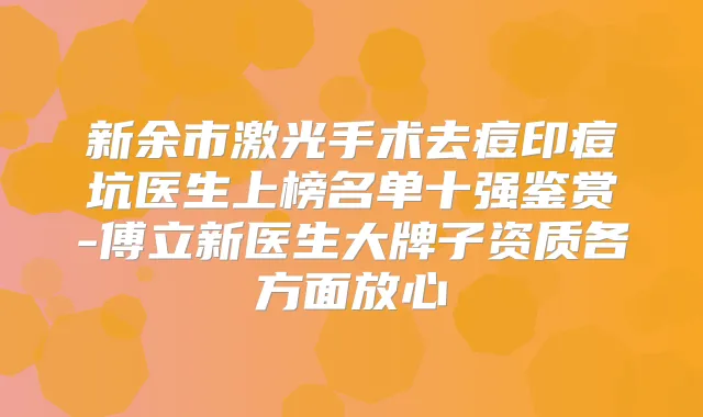 新余市激光手术去痘印痘坑医生上榜名单十强鉴赏-傅立新医生大牌子资质各方面放心