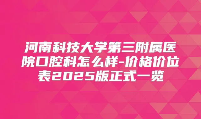 河南科技大学第三附属医院口腔科怎么样-价格价位表2025版正式一览