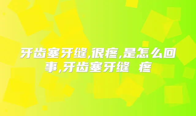 牙齿塞牙缝,很疼,是怎么回事,牙齿塞牙缝 疼
