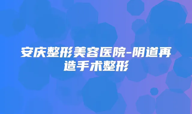 安庆整形美容医院-阴道再造手术整形