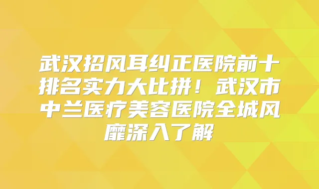 武汉招风耳纠正医院前十排名实力大比拼!武汉市中兰医疗美容医院全城风靡深入了解