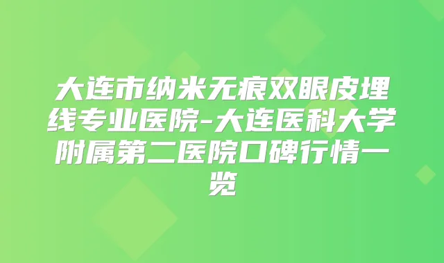 大连市纳米无痕双眼皮埋线专业医院-大连医科大学附属第二医院口碑行情一览