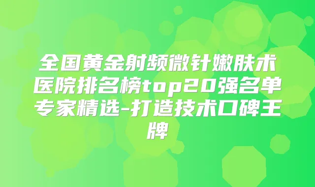 全国黄金射频微针嫩肤术医院排名榜top20强名单专家精选-打造技术口碑王牌
