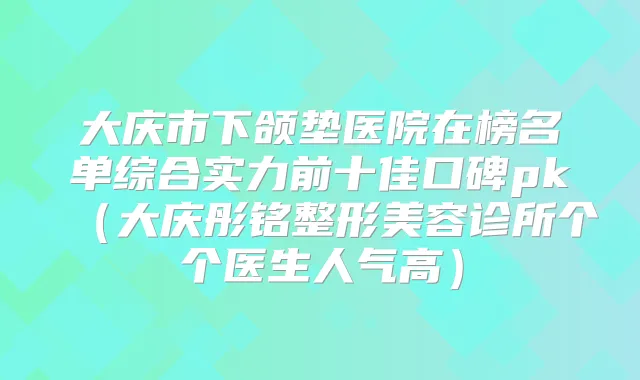 大庆市下颌垫医院在榜名单综合实力前十佳口碑pk(大庆彤铭整形美容诊所个个医生人气高)