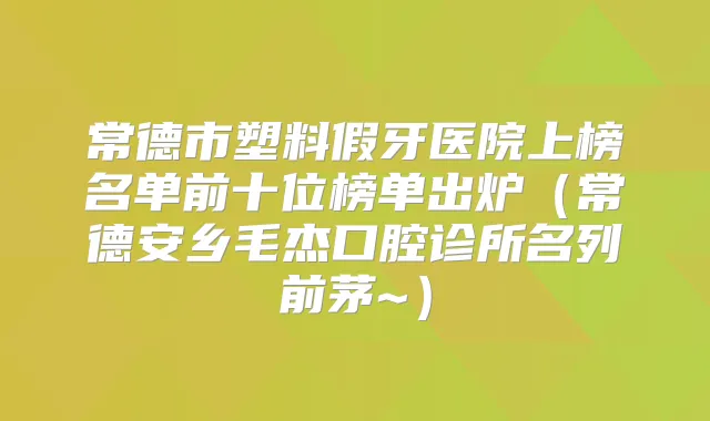 常德市塑料假牙医院上榜名单前十位榜单出炉（常德安乡毛杰口腔诊所名列前茅~）
