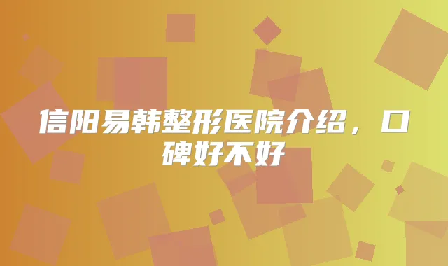 信阳易韩整形医院介绍,口碑好不好