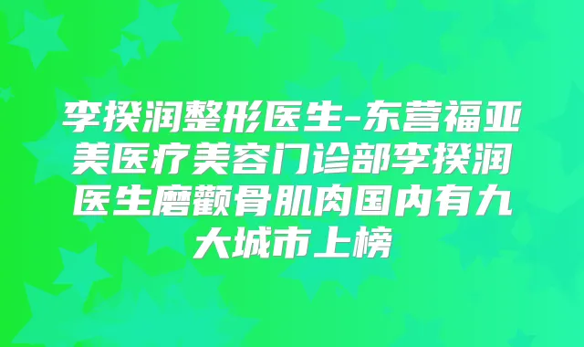 李揆润整形医生-东营福亚美医疗美容门诊部李揆润医生磨颧骨肌肉国内有九大城市上榜