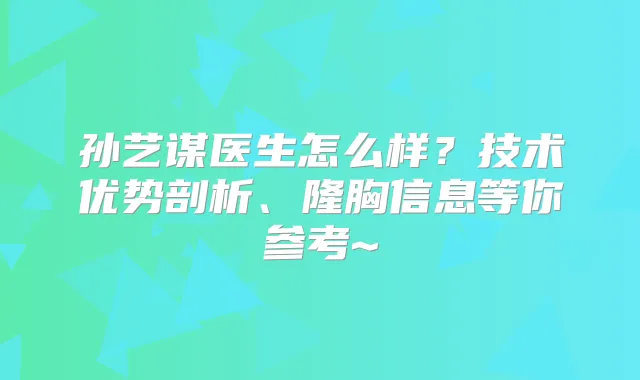 孙艺谋医生怎么样?技术优势剖析、隆胸信息等你参考~