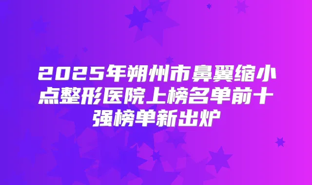 2025年朔州市鼻翼缩小点整形医院上榜名单前十强榜单新出炉