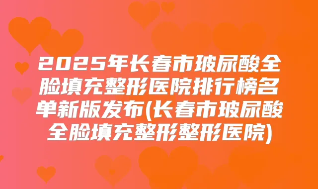 2025年长春市玻尿酸全脸填充整形医院排行榜名单新版发布(长春市玻尿酸全脸填充整形整形医院)