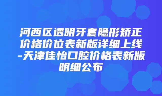 河西区透明牙套隐形矫正价格价位表新版详细上线-天津佳怡口腔价格表新版明细公布