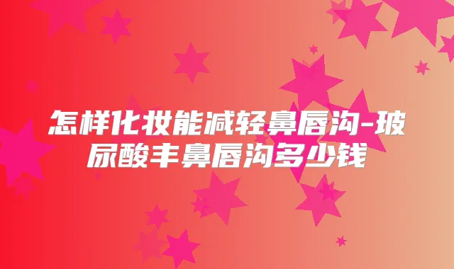 怎样化妆能减轻鼻唇沟-玻尿酸丰鼻唇沟多少钱