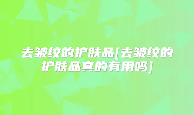 去皱纹的护肤品[去皱纹的护肤品真的有用吗]