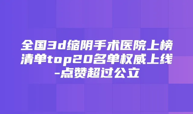 全国3d缩阴手术医院上榜清单top20名单上线-点赞超过公立