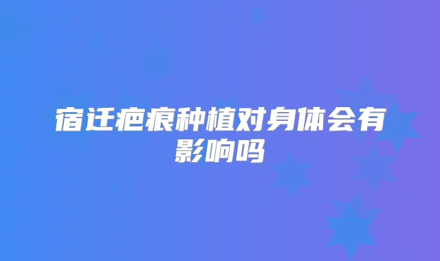 宿迁疤痕种植对身体会有影响吗