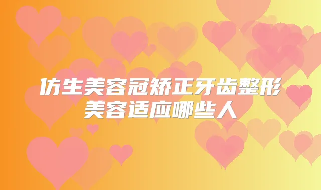 仿生美容冠矫正牙齿整形美容适应哪些人