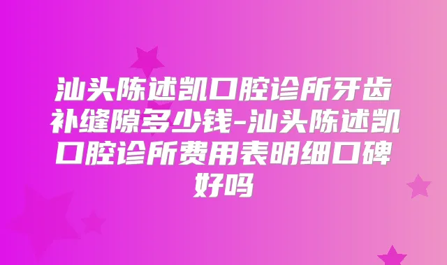 汕头陈述凯口腔诊所牙齿补缝隙多少钱-汕头陈述凯口腔诊所费用表明细口碑好吗