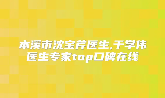 本溪市沈宝芹医生,于学伟医生专家top口碑在线