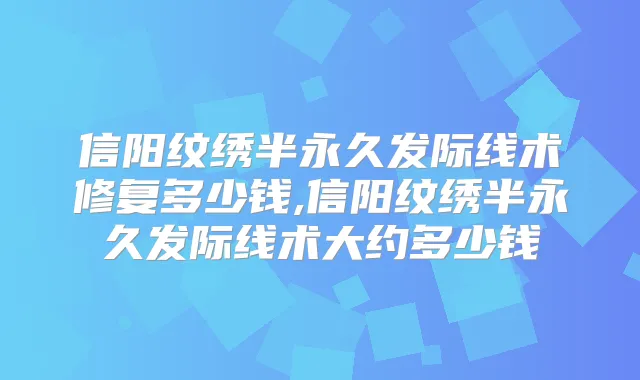 信阳纹绣半永久发际线术修复多少钱,信阳纹绣半永久发际线术大约多少钱