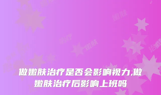 做嫩肤是否会影响视力,做嫩肤后影响上班吗