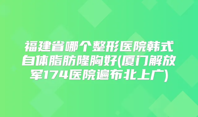 福建省哪个整形医院韩式自体脂肪隆胸好(厦门解放军174医院遍布北上广)