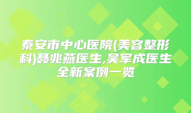 泰安市中心医院(美容整形科)聂兆燕医生,吴军成医生全新案例一览