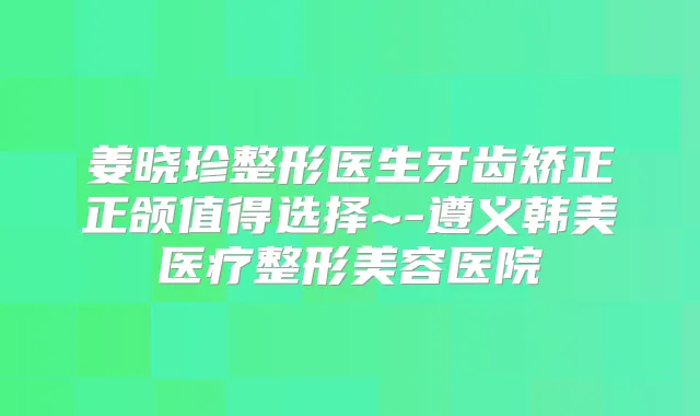 姜晓珍整形医生牙齿矫正正颌值得选择~-遵义韩美医疗整形美容医院