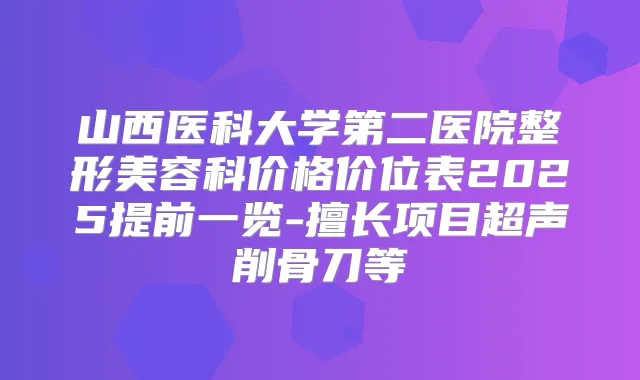 山西医科大学第二医院整形美容科价格价位表2025提前一览-擅长项目超声削骨刀等