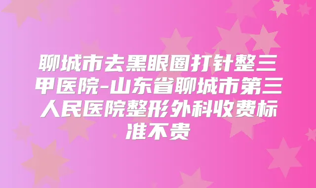聊城市去黑眼圈打针整三甲医院-山东省聊城市第三人民医院整形外科收费标准不贵