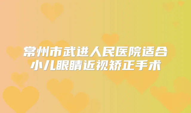 常州市武进人民医院适合小儿眼睛近视矫正手术