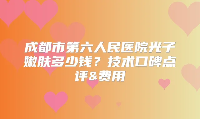 成都市第六人民医院光子嫩肤多少钱？技术口碑点评&费用