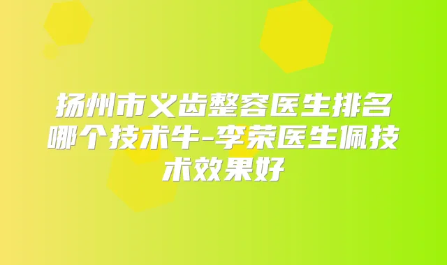 扬州市义齿整容医生排名哪个技术牛-李荣医生佩技术效果好