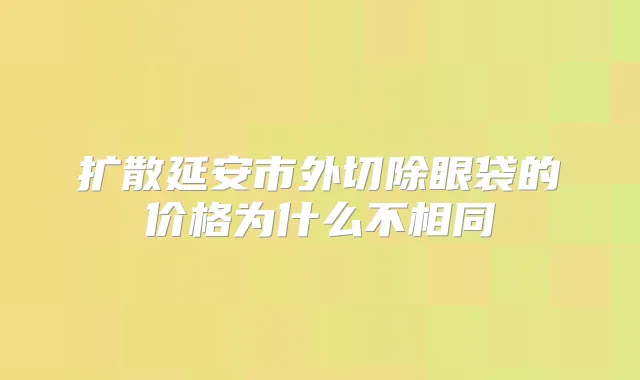 扩散延安市外切除眼袋的价格为什么不相同